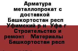 Арматура металлопрокат с доставкой  - Башкортостан респ., Уфимский р-н, Уфа г. Строительство и ремонт » Материалы   . Башкортостан респ.